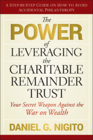 Title: The Power of Leveraging the Charitable Remainder Trust: Your Secret Weapon Against the War on Wealth, Author: Daniel Nigito