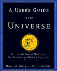 Title: A User's Guide to the Universe: Surviving the Perils of Black Holes, Time Paradoxes, and Quantum Uncertainty, Author: Dave Goldberg
