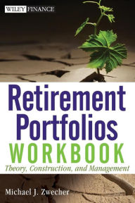 Title: Retirement Portfolios Workbook: Theory, Construction, and Management, Author: Michael J. Zwecher