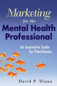 Title: Marketing for the Mental Health Professional: An Innovative Guide for Practitioners / Edition 1, Author: David P. Diana