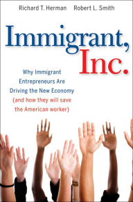 Title: Immigrant, Inc.: Why Immigrant Entrepreneurs Are Driving the New Economy (and how they will save the American worker), Author: Richard T. Herman