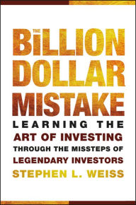 Title: The Billion Dollar Mistake: Learning the Art of Investing Through the Missteps of Legendary Investors, Author: Stephen L Weiss