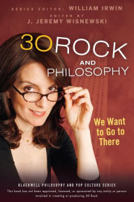 Title: 30 Rock and Philosophy: We Want to Go to There, Author: J. Jeremy Wisnewski