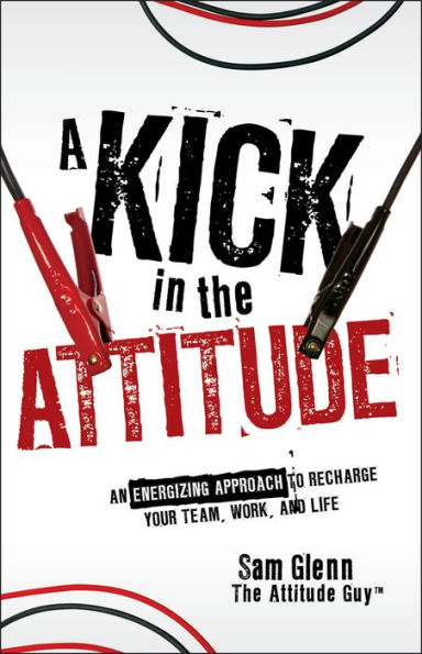 A Kick in the Attitude: An Energizing Approach to Recharge your Team, Work, and Life
