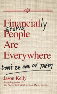 Title: Financially Stupid People Are Everywhere: Don't Be One Of Them, Author: Jason Kelly
