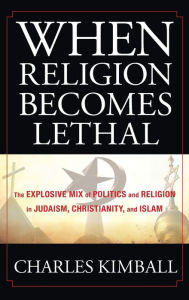 Title: When Religion Becomes Lethal: The Explosive Mix of Politics and Religion in Judaism, Christianity, and Islam / Edition 1, Author: Charles Kimball
