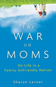 Title: The War on Moms: On Life in a Family-Unfriendly Nation, Author: Sharon Lerner