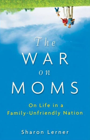 The War on Moms: On Life in a Family-Unfriendly Nation