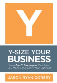 Title: Y-Size Your Business: How Gen Y Employees Can Save You Money and Grow Your Business, Author: Jason Ryan Dorsey