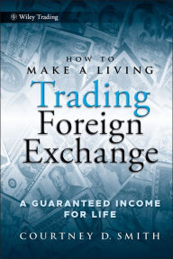 Title: How to Make a Living Trading Foreign Exchange: A Guaranteed Income for Life, Author: Courtney Smith