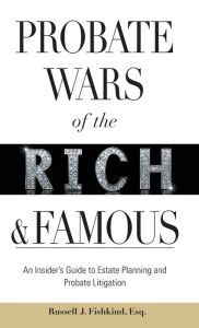 Title: Probate Wars of the Rich and Famous: An Insider's Guide to Estate Planning and Probate Litigation, Author: Russell J. Fishkind