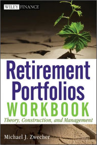 Title: Retirement Portfolios Workbook: Theory, Construction, and Management, Author: Michael J. Zwecher