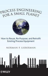 Title: Process Engineering for a Small Planet: How to Reuse, Re-Purpose, and Retrofit Existing Process Equipment / Edition 1, Author: Norman P. Lieberman