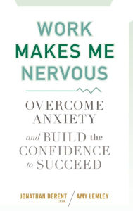 Title: Work Makes Me Nervous: Overcome Anxiety and Build the Confidence to Succeed, Author: Jonathan Berent