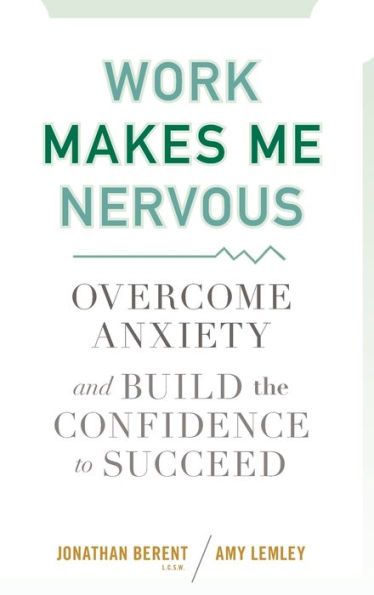 Work Makes Me Nervous: Overcome Anxiety and Build the Confidence to Succeed