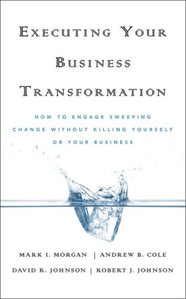 Executing Your Business Transformation: How to Engage Sweeping Change Without Killing Yourself Or Your Business