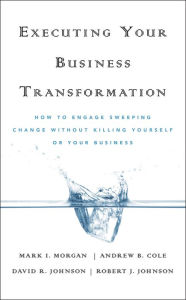 Title: Executing Your Business Transformation: How to Engage Sweeping Change Without Killing Yourself Or Your Business, Author: Mark Morgan