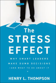 Title: The Stress Effect: Why Smart Leaders Make Dumb Decisions--And What to Do About It, Author: Henry L. Thompson