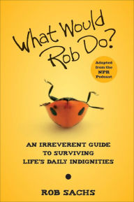 Title: What Would Rob Do: An Irreverent Guide to Surviving Life's Daily Indignities, Author: Rob Sachs