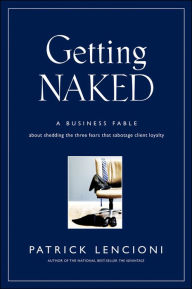 Title: Getting Naked: A Business Fable about Shedding the Three Fears That Sabotage Client Loyalty, Author: Patrick M. Lencioni