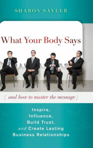 Title: What Your Body Says (And How to Master the Message): Inspire, Influence, Build Trust, and Create Lasting Business Relationships, Author: Sharon Sayler