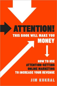 Title: Attention! This Book Will Make You Money: How to Use Attention-Getting Online Marketing to Increase Your Revenue, Author: Jim F. Kukral