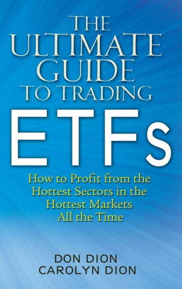 The Ultimate Guide to Trading ETFs: How To Profit from the Hottest Sectors in the Hottest Markets All the Time