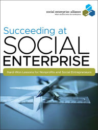 Title: Succeeding at Social Enterprise: Hard-Won Lessons for Nonprofits and Social Entrepreneurs, Author: Social Enterprise Alliance