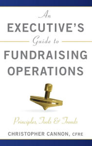 Title: An Executive's Guide to Fundraising Operations: Principles, Tools, and Trends / Edition 1, Author: Christopher M. Cannon