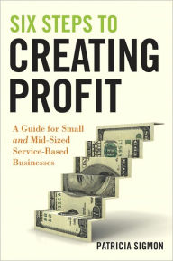 Title: Six Steps to Creating Profit: A Guide for Small and Mid-Sized Service-Based Businesses, Author: Patricia Sigmon