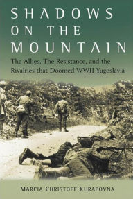 Title: Shadows on the Mountain: The Allies, the Resistance, and the Rivalries that Doomed WWII Yugoslavia, Author: Marcia Kurapovna