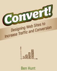 Title: Convert!: Designing Web Sites to Increase Traffic and Conversion, Author: Ben Hunt