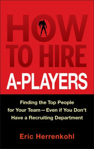 Title: How to Hire A-Players: Finding the Top People for Your Team- Even If You Don't Have a Recruiting Department, Author: Eric Herrenkohl