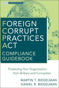 Title: Foreign Corrupt Practices Act Compliance Guidebook: Protecting Your Organization from Bribery and Corruption, Author: Martin T. Biegelman