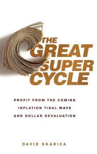 Title: The Great Super Cycle: Profit from the Coming Inflation Tidal Wave and Dollar Devaluation, Author: David Skarica