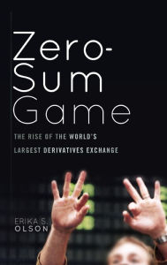 Title: Zero-Sum Game: The Rise of the World's Largest Derivatives Exchange, Author: Erika S. Olson