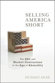 Title: Selling America Short: The SEC and Market Contrarians in the Age of Absurdity, Author: Richard C. Sauer