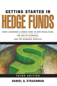 Title: Getting Started in Hedge Funds: From Launching a Hedge Fund to New Regulation, the Use of Leverage, and Top Manager Profiles, Author: Daniel A. Strachman