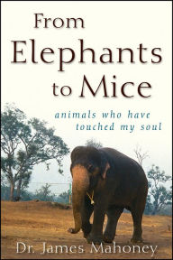 Title: From Elephants to Mice: Animals Who Have Touched My Soul, Author: James Mahoney