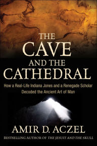 Title: The Cave and the Cathedral: How a Real-Life Indiana Jones and a Renegade Scholar Decoded the Ancient Art of Man, Author: Amir D. Aczel