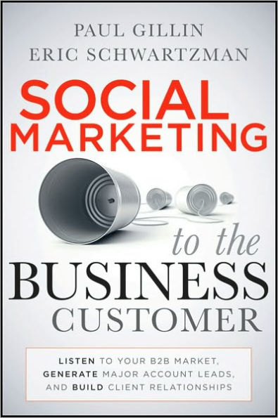 Social Marketing to the Business Customer: Listen Your B2B Market, Generate Major Account Leads, and Build Client Relationships