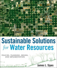 Title: Sustainable Solutions for Water Resources: Policies, Planning, Design, and Implementation, Author: James L. Sipes