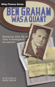Title: Ben Graham Was a Quant: Raising the IQ of the Intelligent Investor, Author: Steven P. Greiner