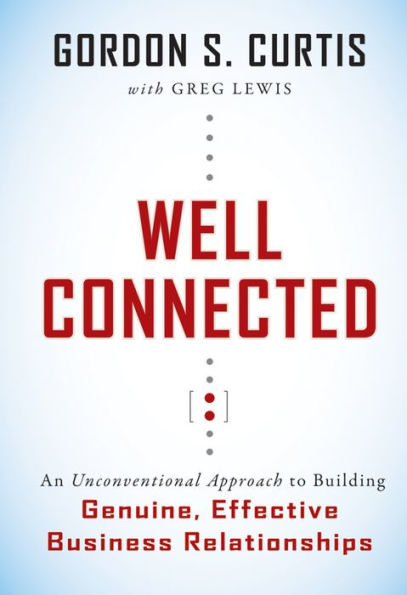 Well Connected: An Unconventional Approach to Building Genuine, Effective Business Relationships