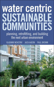 Title: Water Centric Sustainable Communities: Planning, Retrofitting, and Building the Next Urban Environment, Author: Vladimir Novotny