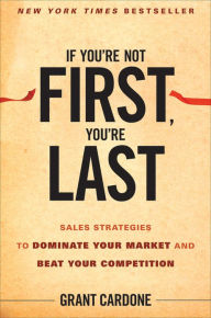 Title: If You're Not First, You're Last: Sales Strategies to Dominate Your Market and Beat Your Competition, Author: Grant Cardone