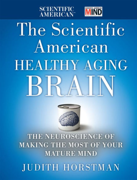 The Scientific American Healthy Aging Brain: The Neuroscience of Making the Most of Your Mature Mind