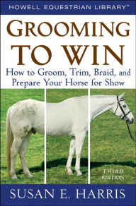 Title: Grooming to Win: How to Groom, Trim, Braid, and Prepare Your Horse for Show, Author: Susan E. Harris