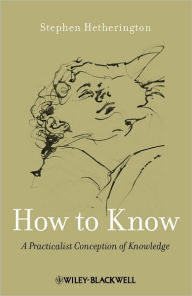 Title: How to Know: A Practicalist Conception of Knowledge / Edition 1, Author: Stephen Hetherington