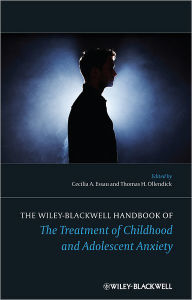 Title: The Wiley-Blackwell Handbook of The Treatment of Childhood and Adolescent Anxiety / Edition 1, Author: Cecilia A. Essau